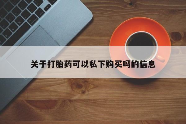 附近私人医院卖打胎药关于打胎药可以私下购买吗的信息