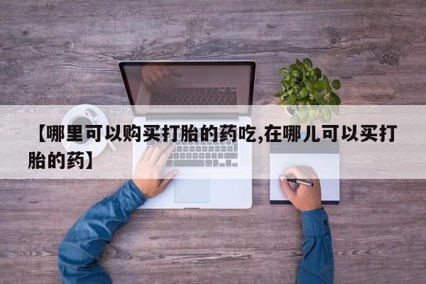 附近私人医院卖打胎药【哪里可以购买打胎的药吃,在哪儿可以买打胎的药】