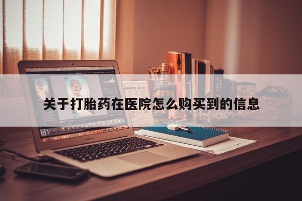 附近私人医院卖打胎药关于打胎药在医院怎么购买到的信息