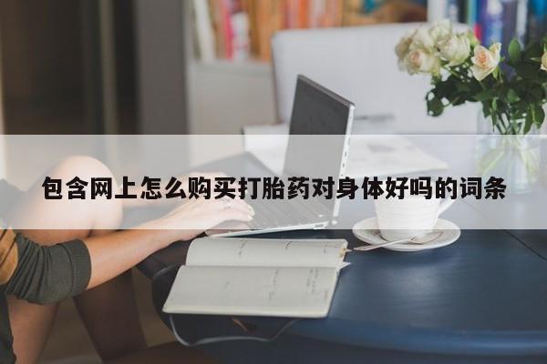附近私人医院卖打胎药包含网上怎么购买打胎药对身体好吗的词条