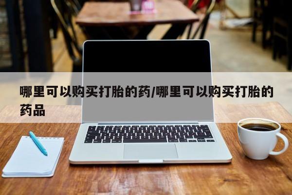 附近私人医院卖打胎药哪里可以购买打胎的药/哪里可以购买打胎的药品